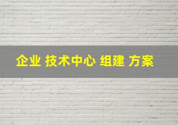 企业 技术中心 组建 方案